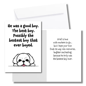 A sympathy card for the loss of a dog. The front has an illustration of a white dog and says, "He was a good boy. The best boy. Possibly the bestest boy that ever boyed." The inside says, "Grief is love with nowhere to go... but I hope your love finds its way into memories, laughter and healing, because he truly was the bestset boy ever." Includes a white envelope.