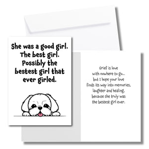 A sympathy card for the loss of a dog. The front has an illustration of a white dog and says, "She was a good girl. The best girl. Possibly the bestest girl that ever girled." The inside says, "Grief is love with nowhere to go... but I hope your love finds its way into memories, laughter and healing, because she truly was the bestset girl ever." Includes a white envelope.