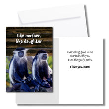 Load image into Gallery viewer, A humorous card for mom with two monkeys. The front says, &quot;Like mother, like daughter&quot; The inside says, &quot;Everything good in me started with you, even the goofy parts. I love you mom!&quot; Includes a white envelope.
